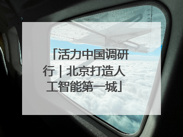 活力中国调研行｜北京打造人工智能第一城