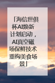 海信世俱杯AI焕新计划启动，AI真空磁场保鲜技术重构美食场景