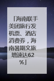 海南联手美团旅行发机票、酒店消费券，海南暑期文旅增速达62%