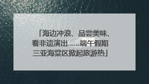 海边冲浪、品尝美味、看非遗演出……端午假期三亚海棠区掀起旅游热