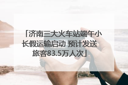 济南三大火车站端午小长假运输启动 预计发送旅客83.5万人次