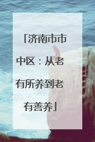 济南市市中区：从老有所养到老有善养