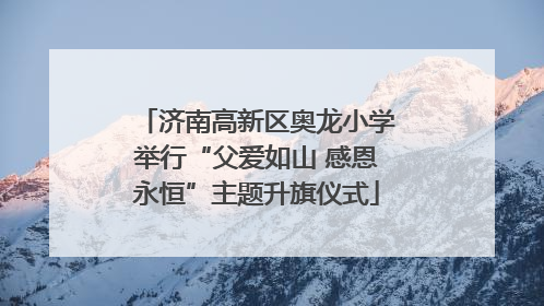 济南高新区奥龙小学举行“父爱如山 感恩永恒”主题升旗仪式