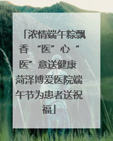 浓情端午粽飘香 “医”心“医”意送健康 菏泽博爱医院端午节为患者送祝福