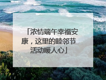 浓情端午幸福安康，这里的睦邻节活动暖人心