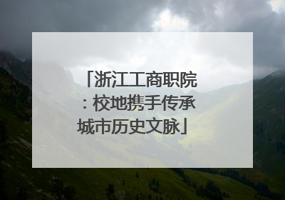 浙江工商职院：校地携手传承城市历史文脉