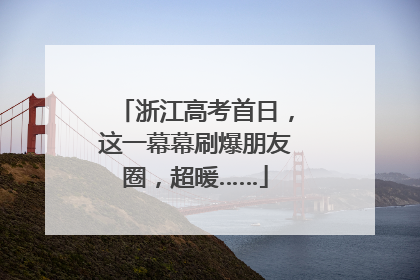 浙江高考首日，这一幕幕刷爆朋友圈，超暖……