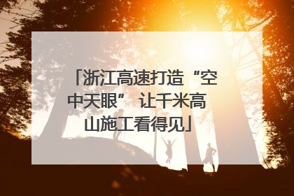 浙江高速打造“空中天眼” 让千米高山施工看得见