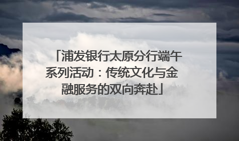 浦发银行太原分行端午系列活动：传统文化与金融服务的双向奔赴