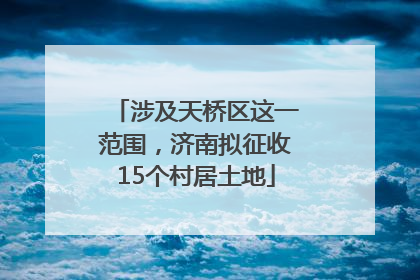 涉及天桥区这一范围，济南拟征收15个村居土地