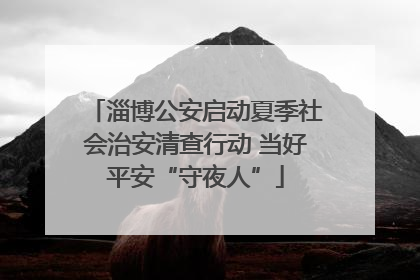 淄博公安启动夏季社会治安清查行动 当好平安“守夜人”