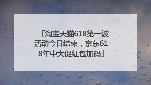 淘宝天猫618第一波活动今日结束，京东618年中大促红包加码