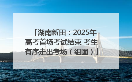 湖南新田：2025年高考首场考试结束 考生有序走出考场（组图）