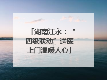 湖南江永：“四级联动”送医上门温暖人心