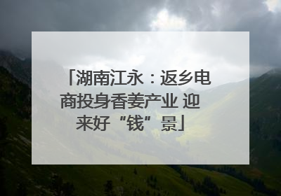 湖南江永：返乡电商投身香姜产业 迎来好“钱”景