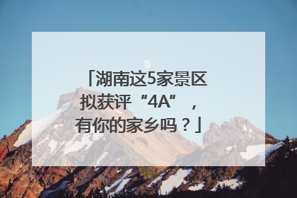 湖南这5家景区拟获评“4A”，有你的家乡吗？