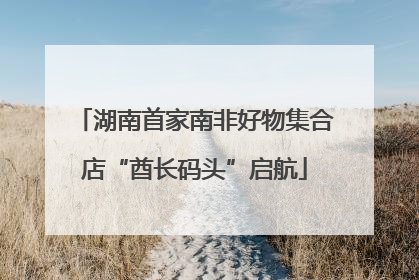 湖南首家南非好物集合店“酋长码头”启航