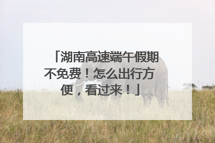 湖南高速端午假期不免费！怎么出行方便，看过来！