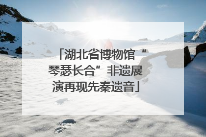 湖北省博物馆“琴瑟长合”非遗展演再现先秦遗音