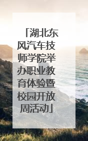 湖北东风汽车技师学院举办职业教育体验暨校园开放周活动