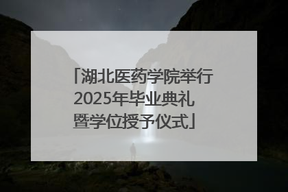 湖北医药学院举行2025年毕业典礼暨学位授予仪式