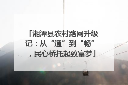 湘潭县农村路网升级记：从“通”到“畅”，民心桥托起致富梦