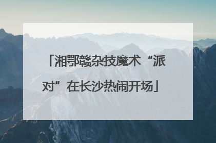 湘鄂赣杂技魔术“派对”在长沙热闹开场