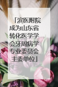 滨医附院成为山东省转化医学学会牙周病学专业委员会主委单位