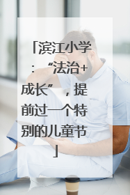 滨江小学：“法治+成长”，提前过一个特别的儿童节
