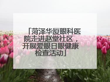 菏泽华厦眼科医院走进赵堂社区，开展爱眼日眼健康检查活动