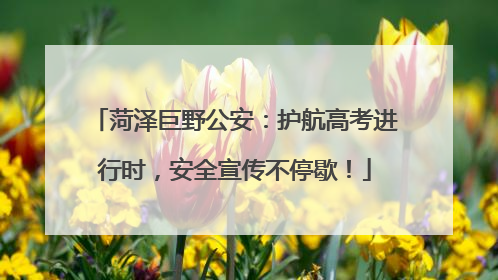 菏泽巨野公安：护航高考进行时，安全宣传不停歇！