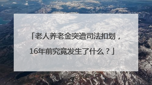 老人养老金突遭司法扣划，16年前究竟发生了什么？