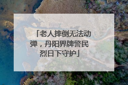 老人摔倒无法动弹，丹阳界牌警民烈日下守护