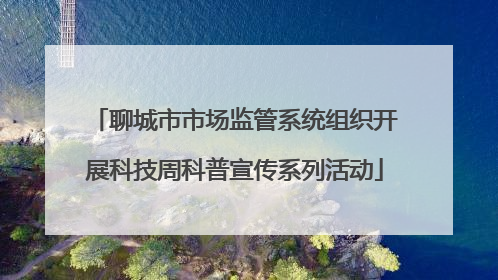 聊城市市场监管系统组织开展科技周科普宣传系列活动