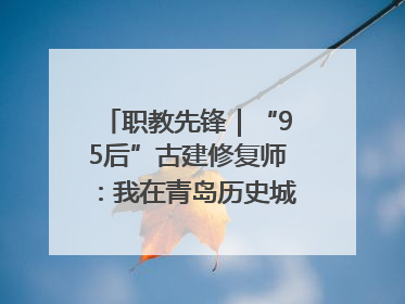 职教先锋｜“95后”古建修复师：我在青岛历史城区修古建