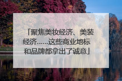 聚焦美妆经济、美装经济……这些商业地标和品牌都拿出了诚意