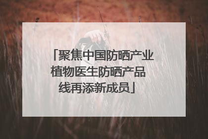 聚焦中国防晒产业 植物医生防晒产品线再添新成员