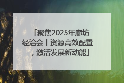 聚焦2025年廊坊经洽会丨资源高效配置，激活发展新动能