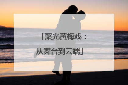 聚光黄梅戏：从舞台到云端