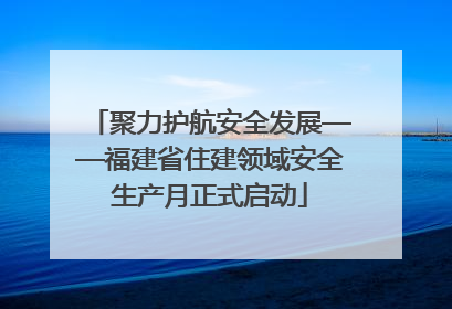 聚力护航安全发展——福建省住建领域安全生产月正式启动
