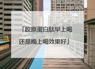 胶原蛋白肽早上喝还是晚上喝效果好