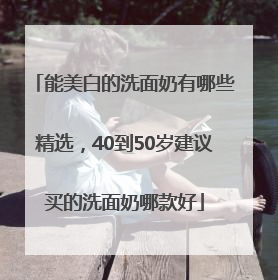 能美白的洗面奶有哪些精选，40到50岁建议买的洗面奶哪款好