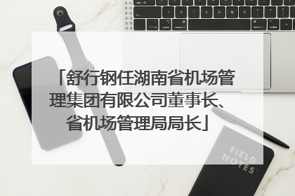 舒行钢任湖南省机场管理集团有限公司董事长、省机场管理局局长