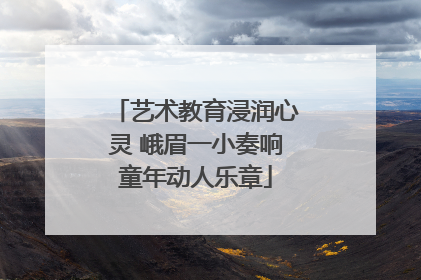 艺术教育浸润心灵 峨眉一小奏响童年动人乐章
