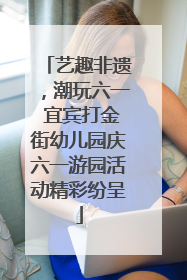 艺趣非遗，潮玩六一 宜宾打金街幼儿园庆六一游园活动精彩纷呈