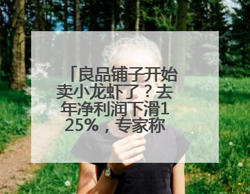 良品铺子开始卖小龙虾了？去年净利润下滑125%，专家称转型极为关键