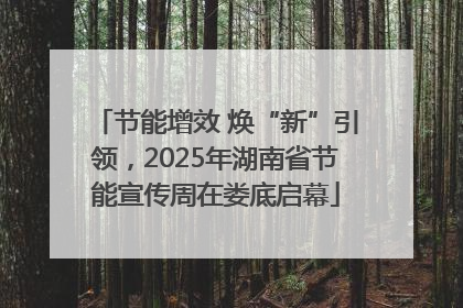 节能增效 焕“新”引领，2025年湖南省节能宣传周在娄底启幕