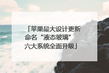 苹果最大设计更新命名“液态玻璃” 六大系统全面升级