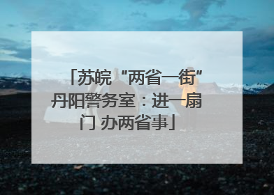 苏皖“两省一街”丹阳警务室：进一扇门 办两省事