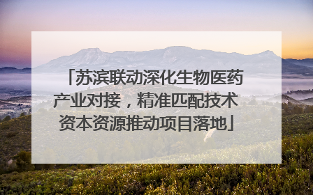 苏滨联动深化生物医药产业对接，精准匹配技术资本资源推动项目落地